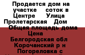 Продается дом на участке 17 соток в Центре   › Улица ­ Пролетарская › Дом ­ 10 › Общая площадь дома ­ 33 › Цена ­ 900 000 - Белгородская обл., Корочанский р-н, Погореловка с. Недвижимость » Дома, коттеджи, дачи продажа   . Белгородская обл.